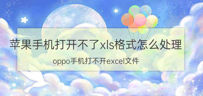 苹果手机打开不了xls格式怎么处理 oppo手机打不开excel文件？